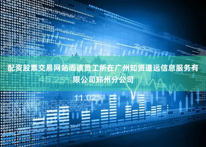 配资股票交易网站而该员工所在广州知贤道远信息服务有限公司郑州分公司