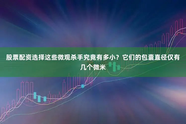 股票配资选择这些微观杀手究竟有多小？它们的包囊直径仅有几个微米