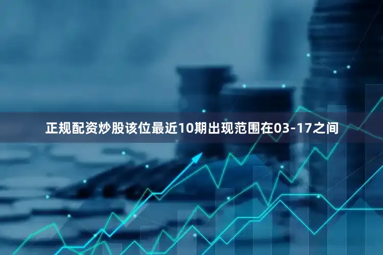 正规配资炒股该位最近10期出现范围在03-17之间