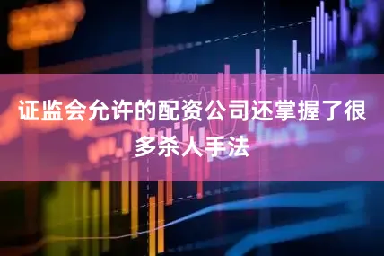 证监会允许的配资公司还掌握了很多杀人手法