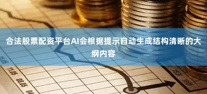合法股票配资平台AI会根据提示自动生成结构清晰的大纲内容
