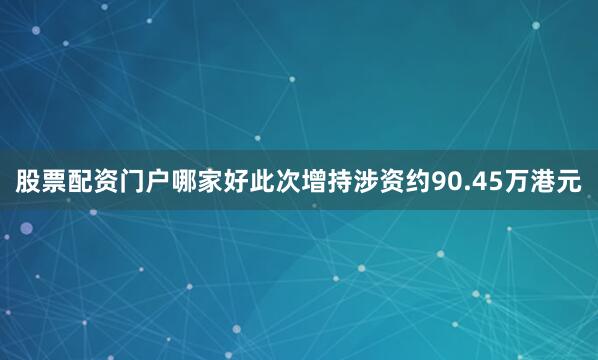 股票配资门户哪家好此次增持涉资约90.45万港元