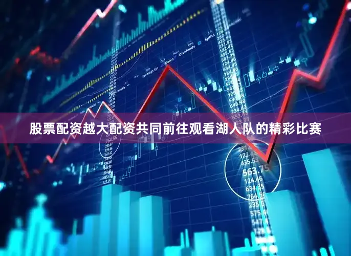 股票配资越大配资共同前往观看湖人队的精彩比赛