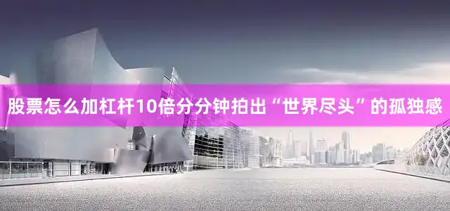 股票怎么加杠杆10倍分分钟拍出“世界尽头”的孤独感
