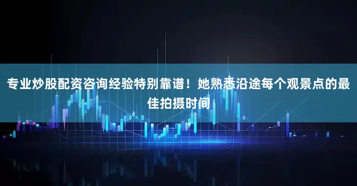 专业炒股配资咨询经验特别靠谱！她熟悉沿途每个观景点的最佳拍摄时间