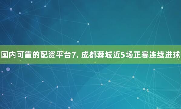 国内可靠的配资平台　　7. 成都蓉城近5场正赛连续进球