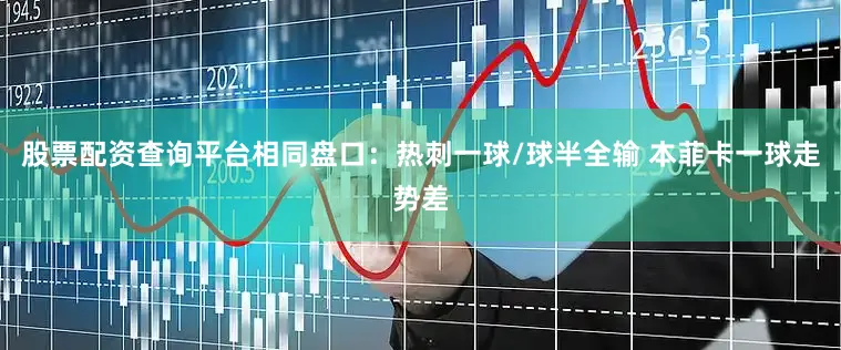 股票配资查询平台相同盘口：热刺一球/球半全输 本菲卡一球走势差