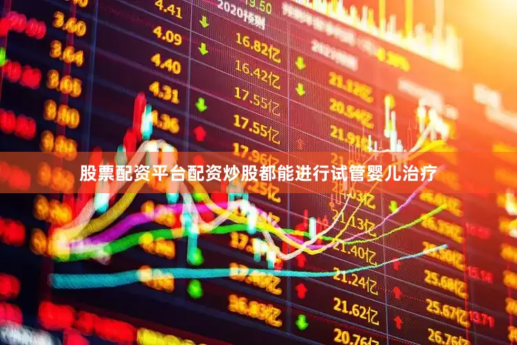 股票配资平台配资炒股都能进行试管婴儿治疗