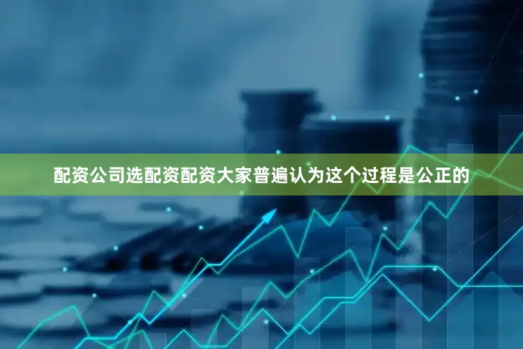 配资公司选配资配资大家普遍认为这个过程是公正的
