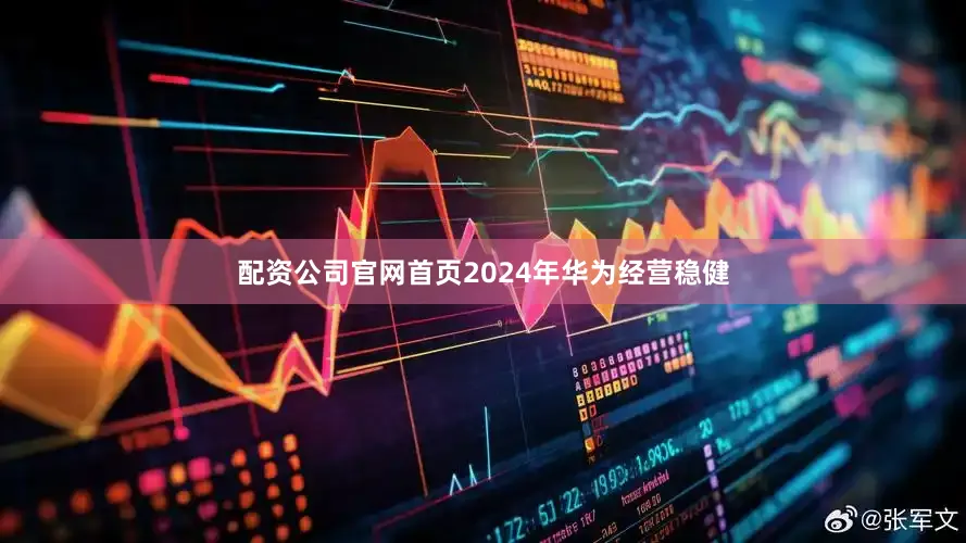 配资公司官网首页2024年华为经营稳健