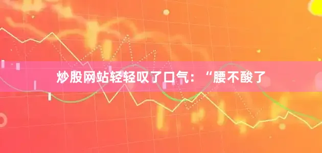 炒股网站轻轻叹了口气：“腰不酸了