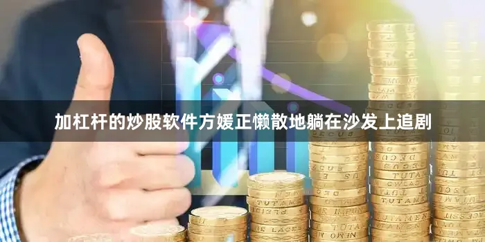 加杠杆的炒股软件方媛正懒散地躺在沙发上追剧