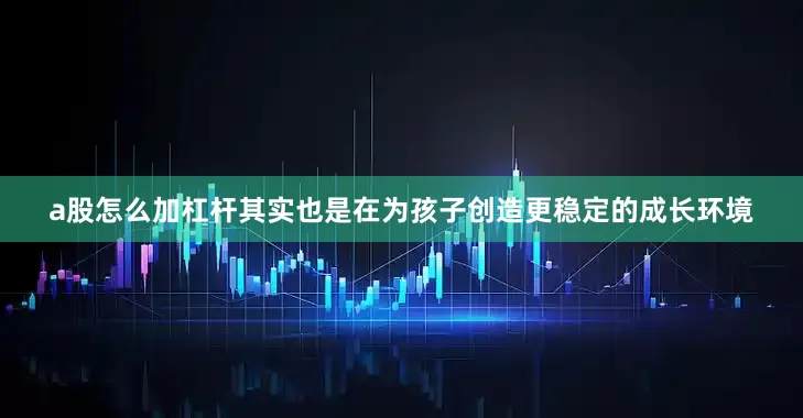 a股怎么加杠杆其实也是在为孩子创造更稳定的成长环境