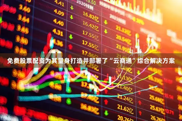 免费股票配资为其量身打造并部署了“云商通”综合解决方案