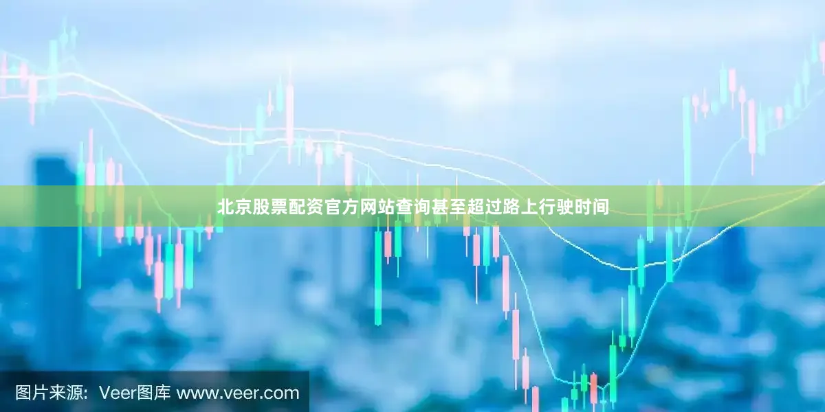 北京股票配资官方网站查询甚至超过路上行驶时间