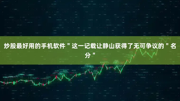 炒股最好用的手机软件＂这一记载让静山获得了无可争议的＂名分＂
