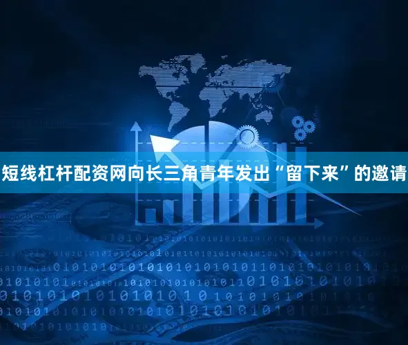 短线杠杆配资网向长三角青年发出“留下来”的邀请